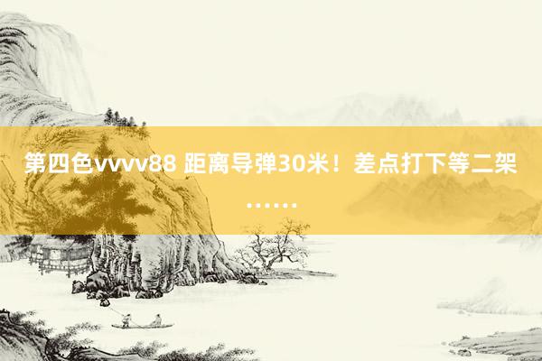 第四色vvvv88 距离导弹30米！差点打下等二架……