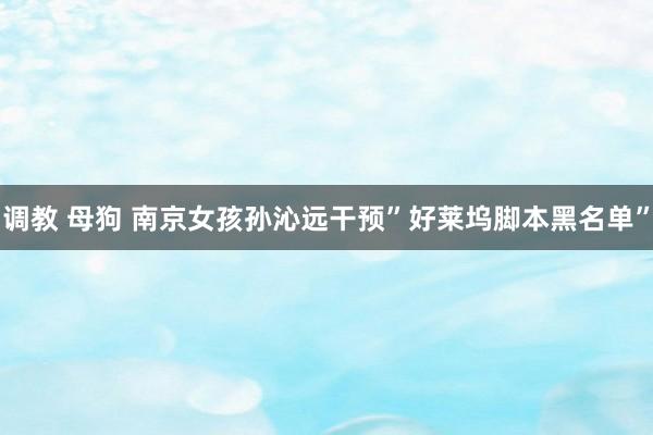 调教 母狗 南京女孩孙沁远干预”好莱坞脚本黑名单”