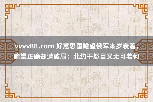 vvvv88.com 好意思国瞻望俄军来岁衰落，瞻望正确却遭破局：北约干怒目又无可若何