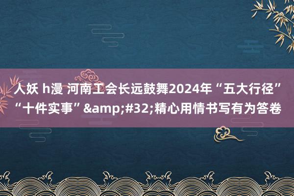 人妖 h漫 河南工会长远鼓舞2024年“五大行径”“十件实事”&#32;精心用情书写有为答卷