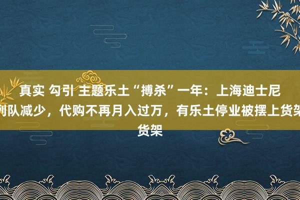 真实 勾引 主题乐土“搏杀”一年：上海迪士尼列队减少，代购不再月入过万，有乐土停业被摆上货架