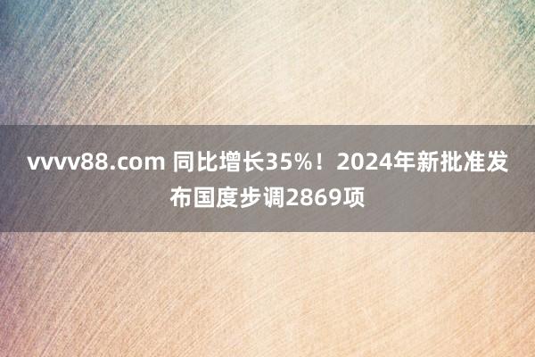 vvvv88.com 同比增长35%！2024年新批准发布国度步调2869项