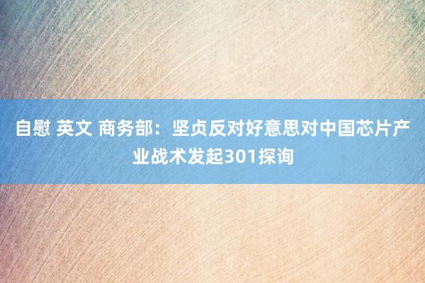 自慰 英文 商务部：坚贞反对好意思对中国芯片产业战术发起301探询