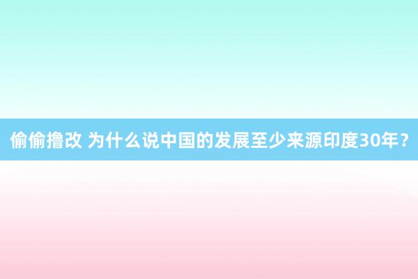 偷偷撸改 为什么说中国的发展至少来源印度30年？