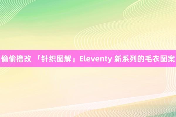 偷偷撸改 「针织图解」Eleventy 新系列的毛衣图案