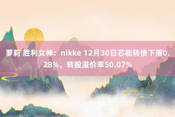 萝莉 胜利女神：nikke 12月30日芯能转债下落0.28%，转股溢价率50.07%