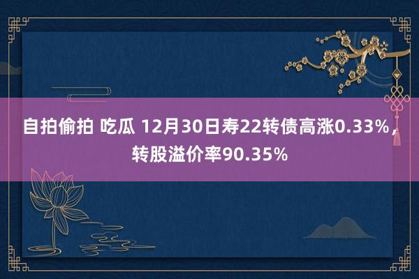 自拍偷拍 吃瓜 12月30日寿22转债高涨0.33%，转股溢价率90.35%