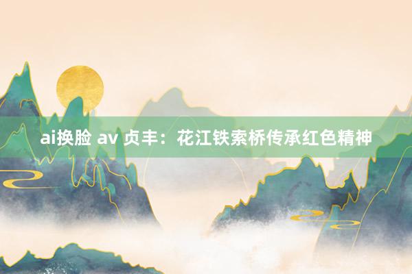 ai换脸 av 贞丰：花江铁索桥传承红色精神