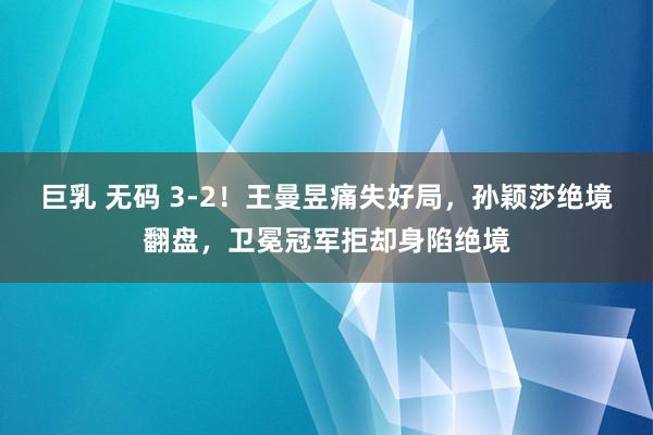 巨乳 无码 3-2！王曼昱痛失好局，孙颖莎绝境翻盘，卫冕冠军拒却身陷绝境