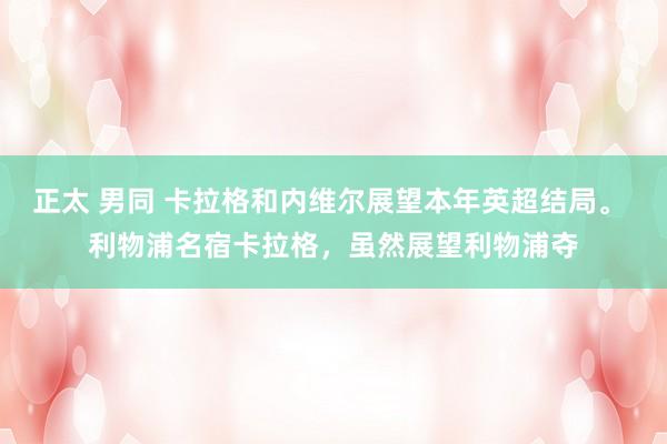 正太 男同 卡拉格和内维尔展望本年英超结局。 利物浦名宿卡拉格，虽然展望利物浦夺