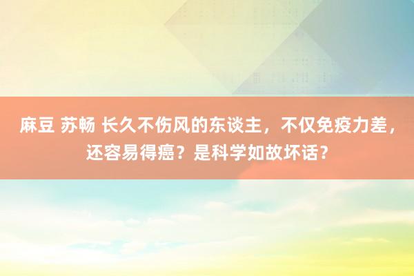 麻豆 苏畅 长久不伤风的东谈主，不仅免疫力差，还容易得癌？是科学如故坏话？