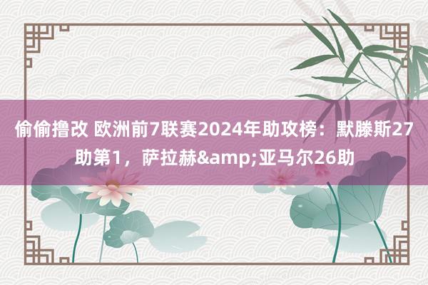 偷偷撸改 欧洲前7联赛2024年助攻榜：默滕斯27助第1，萨拉赫&亚马尔26助