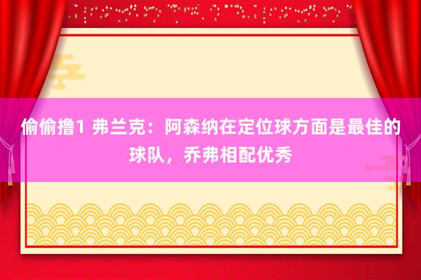 偷偷撸1 弗兰克：阿森纳在定位球方面是最佳的球队，乔弗相配优秀