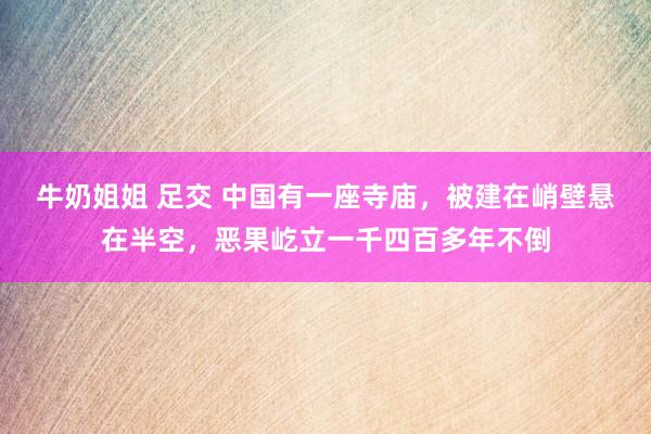 牛奶姐姐 足交 中国有一座寺庙，被建在峭壁悬在半空，恶果屹立一千四百多年不倒