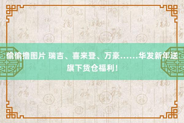 偷偷撸图片 瑞吉、喜来登、万豪……华发新年送旗下货仓福利！