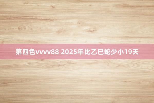 第四色vvvv88 2025年比乙巳蛇少小19天