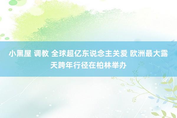 小黑屋 调教 全球超亿东说念主关爱 欧洲最大露天跨年行径在柏林举办