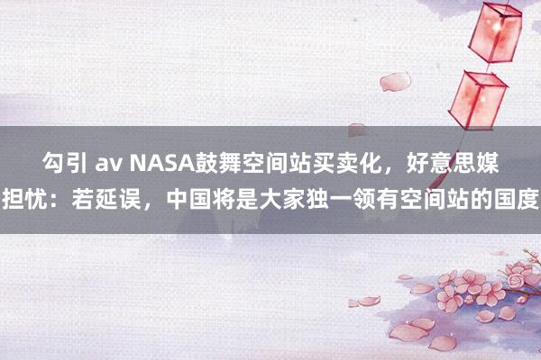 勾引 av NASA鼓舞空间站买卖化，好意思媒担忧：若延误，中国将是大家独一领有空间站的国度