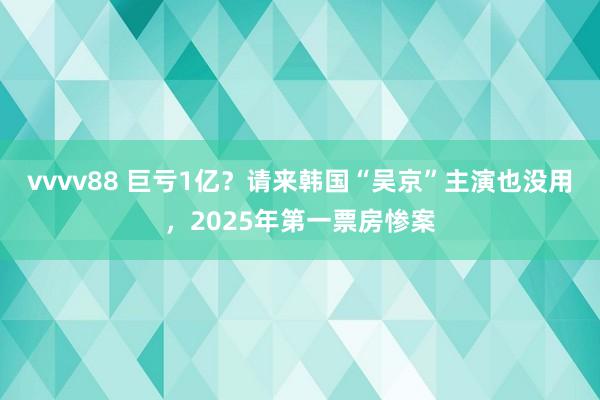 vvvv88 巨亏1亿？请来韩国“吴京”主演也没用，2025年第一票房惨案