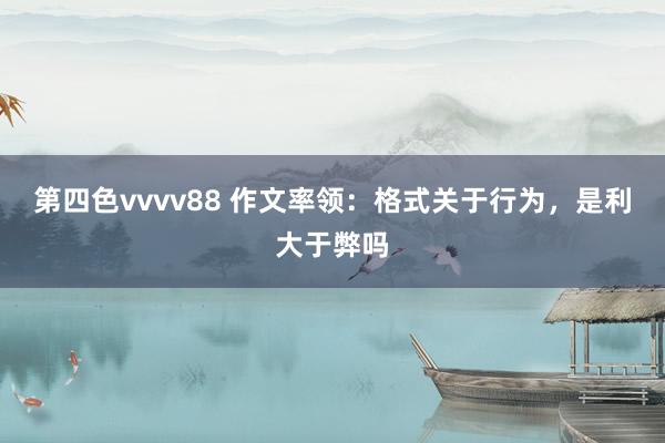 第四色vvvv88 作文率领：格式关于行为，是利大于弊吗