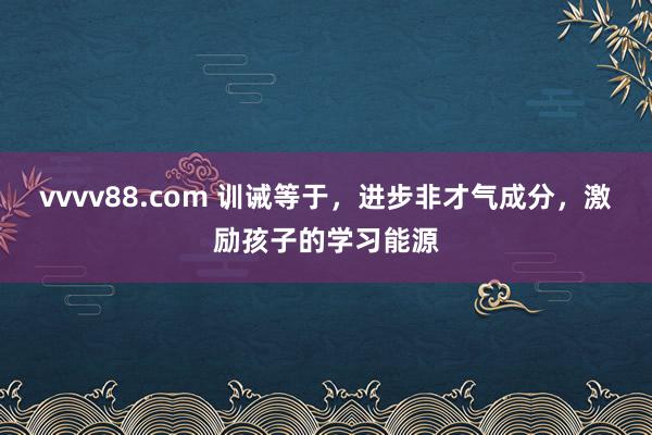 vvvv88.com 训诫等于，进步非才气成分，激励孩子的学习能源