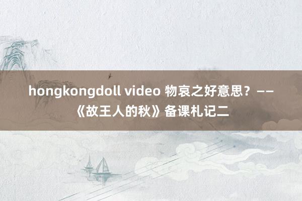 hongkongdoll video 物哀之好意思？——《故王人的秋》备课札记二