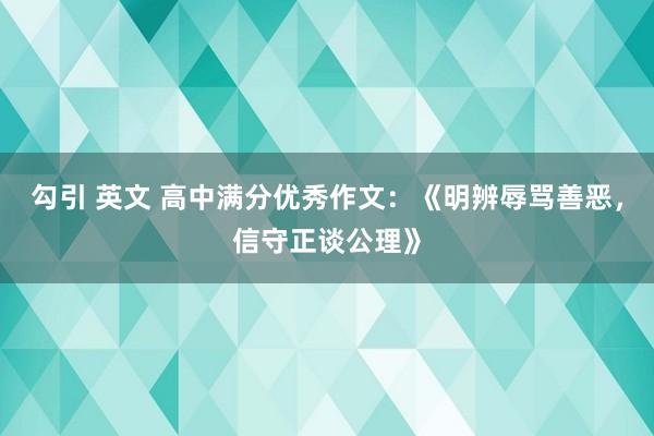 勾引 英文 高中满分优秀作文：《明辨辱骂善恶，信守正谈公理》