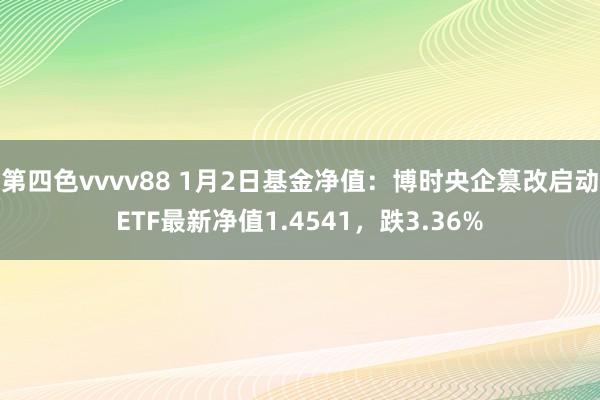 第四色vvvv88 1月2日基金净值：博时央企篡改启动ETF最新净值1.4541，跌3.36%