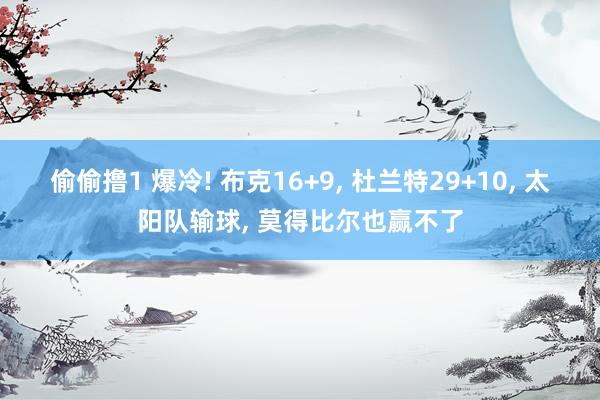 偷偷撸1 爆冷! 布克16+9， 杜兰特29+10， 太阳队输球， 莫得比尔也赢不了