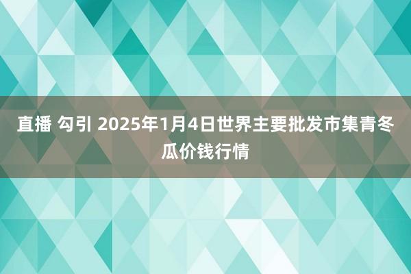 直播 勾引 2025年1月4日世界主要批发市集青冬瓜价钱行情