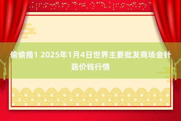 偷偷撸1 2025年1月4日世界主要批发商场金针菇价钱行情