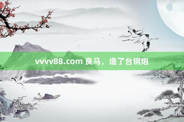 vvvv88.com 良马，造了台钢炮