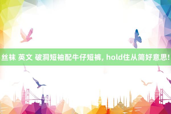 丝袜 英文 破洞短袖配牛仔短裤， hold住从简好意思!