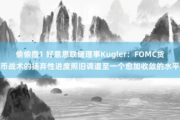 偷偷撸1 好意思联储理事Kugler：FOMC货币战术的扬弃性进度照旧调遣至一个愈加收敛的水平