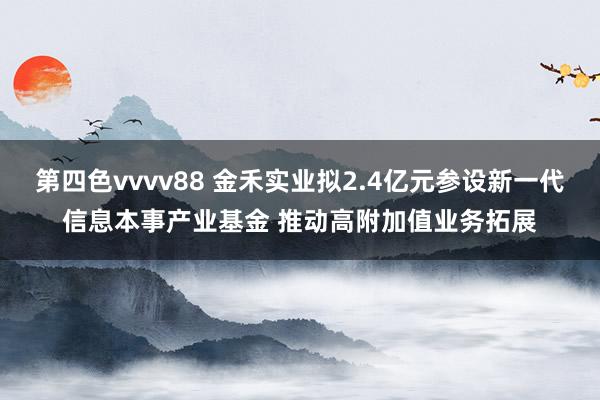 第四色vvvv88 金禾实业拟2.4亿元参设新一代信息本事产业基金 推动高附加值业务拓展