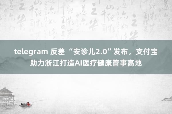 telegram 反差 “安诊儿2.0”发布，支付宝助力浙江打造AI医疗健康管事高地