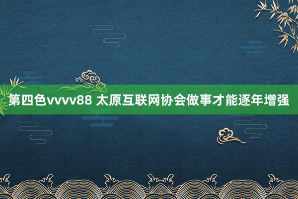 第四色vvvv88 太原互联网协会做事才能逐年增强