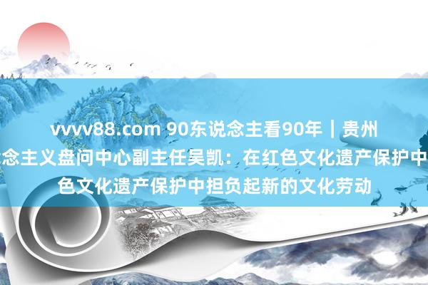 vvvv88.com 90东说念主看90年｜贵州大学现代中国马克念念主义盘问中心副主任吴凯：在红色文化遗产保护中担负起新的文化劳动