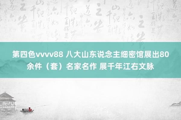 第四色vvvv88 八大山东说念主细密馆展出80余件（套）名家名作 展千年江右文脉