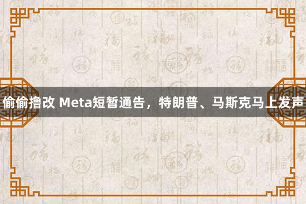 偷偷撸改 Meta短暂通告，特朗普、马斯克马上发声