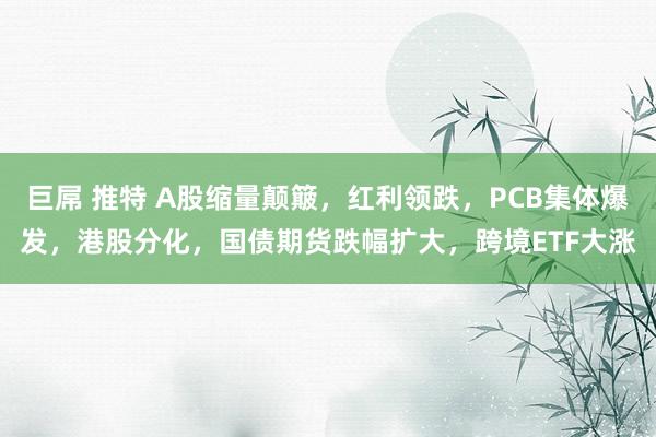 巨屌 推特 A股缩量颠簸，红利领跌，PCB集体爆发，港股分化，国债期货跌幅扩大，跨境ETF大涨