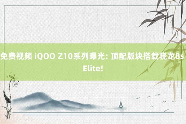 免费视频 iQOO Z10系列曝光: 顶配版块搭载骁龙8s Elite!