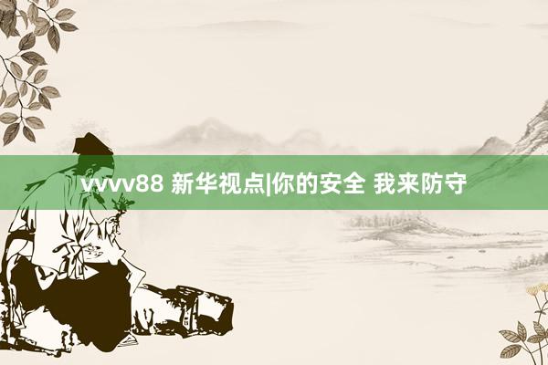 vvvv88 新华视点|你的安全 我来防守