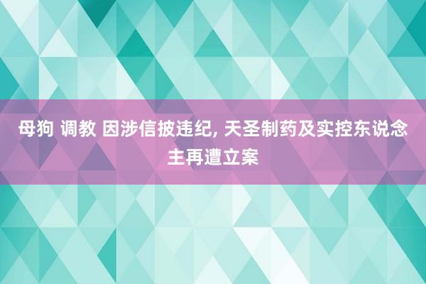 母狗 调教 因涉信披违纪， 天圣制药及实控东说念主再遭立案