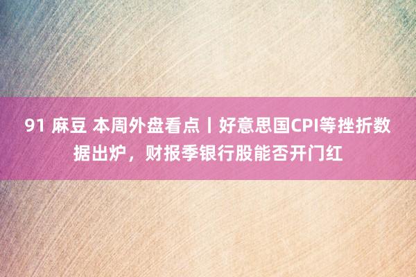 91 麻豆 本周外盘看点丨好意思国CPI等挫折数据出炉，财报季银行股能否开门红