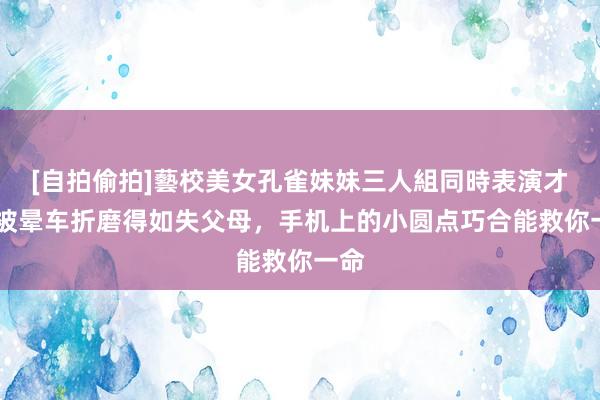 [自拍偷拍]藝校美女孔雀妹妹三人組同時表演才藝 被晕车折磨得如失父母，手机上的小圆点巧合能救你一命