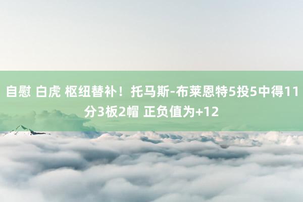 自慰 白虎 枢纽替补！托马斯-布莱恩特5投5中得11分3板2帽 正负值为+12