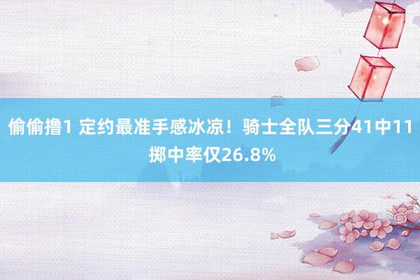 偷偷撸1 定约最准手感冰凉！骑士全队三分41中11 掷中率仅26.8%