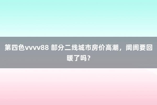 第四色vvvv88 部分二线城市房价高潮，阛阓要回暖了吗？