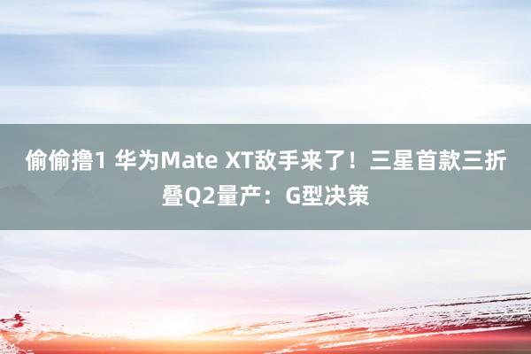 偷偷撸1 华为Mate XT敌手来了！三星首款三折叠Q2量产：G型决策